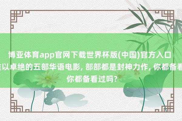 博亚体育app官网下载世界杯版(中国)官方入口 于今难以卓绝的五部华语电影， 部部都是封神力作， 你都备看过吗?
