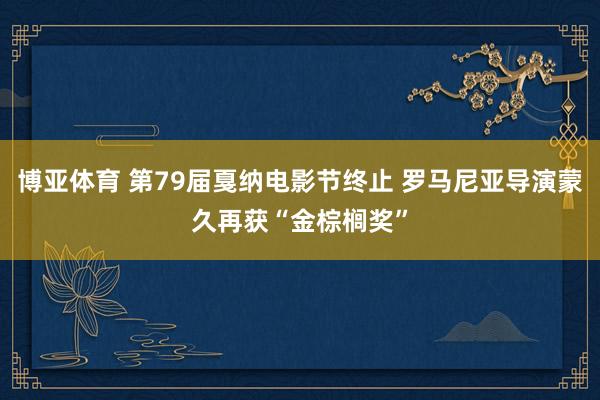 博亚体育 第79届戛纳电影节终止 罗马尼亚导演蒙久再获“金棕榈奖”