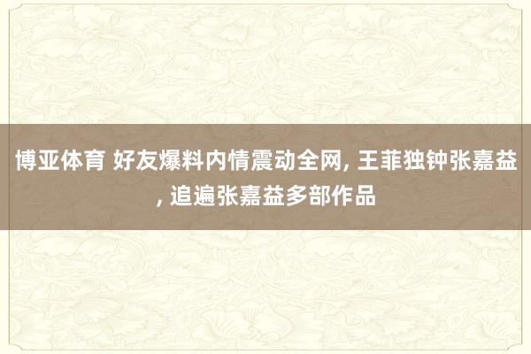 博亚体育 好友爆料内情震动全网， 王菲独钟张嘉益， 追遍张嘉益多部作品