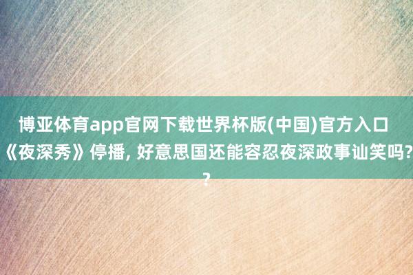 博亚体育app官网下载世界杯版(中国)官方入口 《夜深秀》停播， 好意思国还能容忍夜深政事讪笑吗?