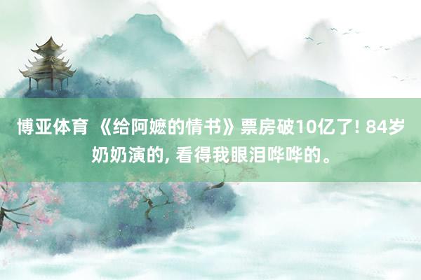 博亚体育 《给阿嬷的情书》票房破10亿了! 84岁奶奶演的， 看得我眼泪哗哗的。