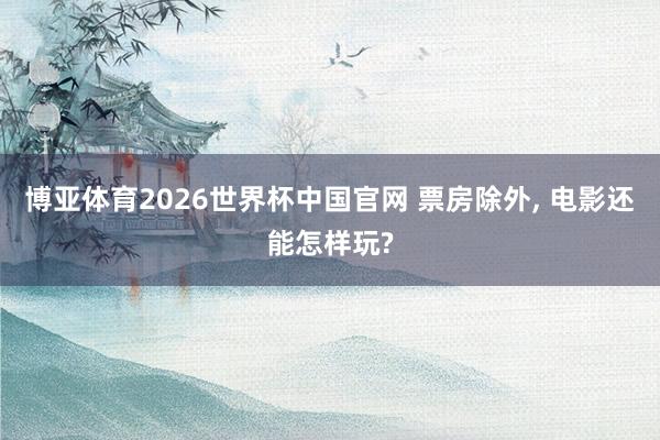 博亚体育2026世界杯中国官网 票房除外， 电影还能怎样玩?