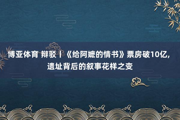 博亚体育 辩驳丨《给阿嬷的情书》票房破10亿， 遗址背后的叙事花样之变