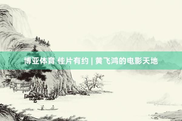博亚体育 佳片有约 | 黄飞鸿的电影天地