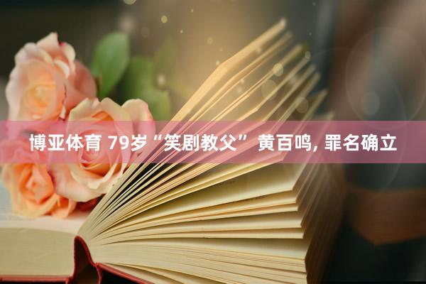 博亚体育 79岁“笑剧教父” 黄百鸣， 罪名确立