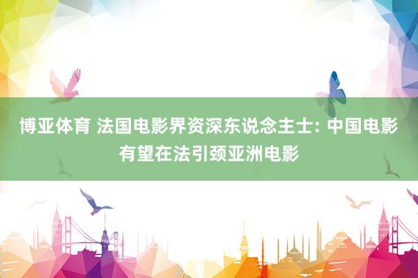 博亚体育 法国电影界资深东说念主士: 中国电影有望在法引颈亚洲电影