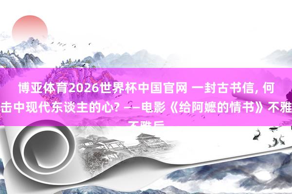 博亚体育2026世界杯中国官网 一封古书信， 何故击中现代东谈主的心? ——电影《给阿嬷的情书》不雅后