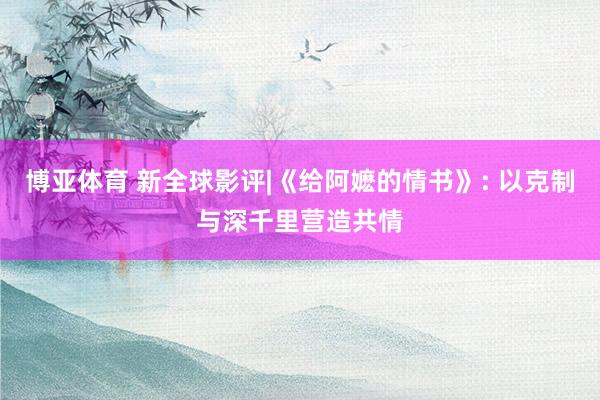 博亚体育 新全球影评|《给阿嬷的情书》: 以克制与深千里营造共情