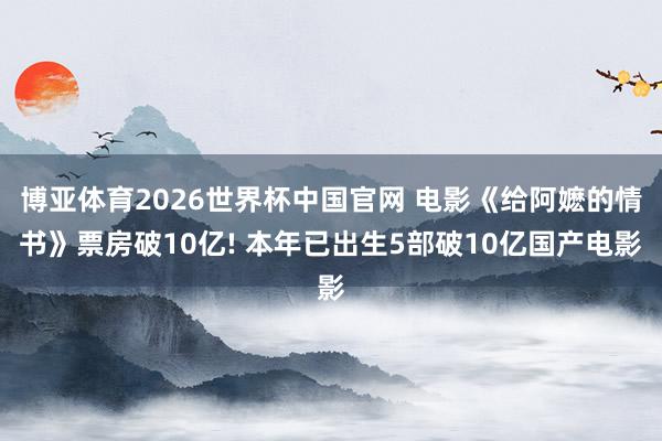 博亚体育2026世界杯中国官网 电影《给阿嬷的情书》票房破10亿! 本年已出生5部破10亿国产电影