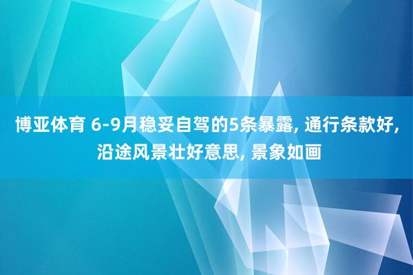博亚体育 6-9月稳妥自驾的5条暴露， 通行条款好， 沿途风景壮好意思， 景象如画