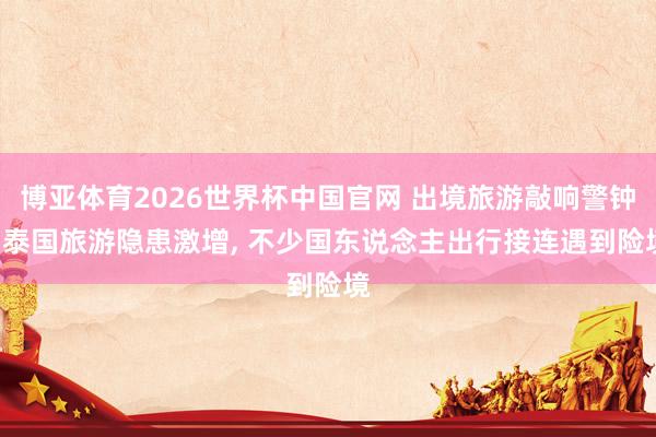 博亚体育2026世界杯中国官网 出境旅游敲响警钟! 泰国旅游隐患激增， 不少国东说念主出行接连遇到险境