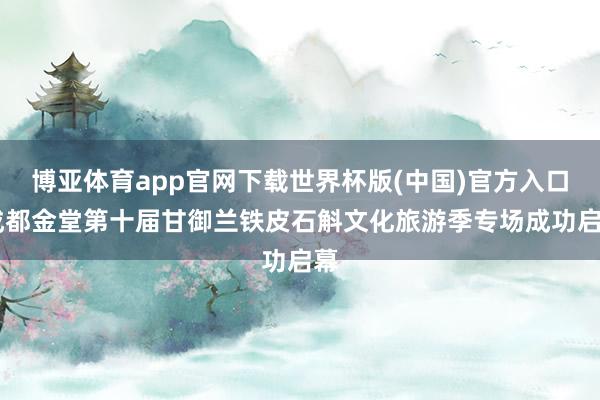 博亚体育app官网下载世界杯版(中国)官方入口 成都金堂第十届甘御兰铁皮石斛文化旅游季专场成功启幕