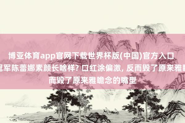 博亚体育app官网下载世界杯版(中国)官方入口 选好意思冠军陈蕾娜素颜长啥样? 口红涂偏激， 反而毁了原来雅瞻念的嘴型