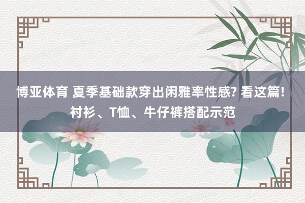博亚体育 夏季基础款穿出闲雅率性感? 看这篇! 衬衫、T恤、牛仔裤搭配示范