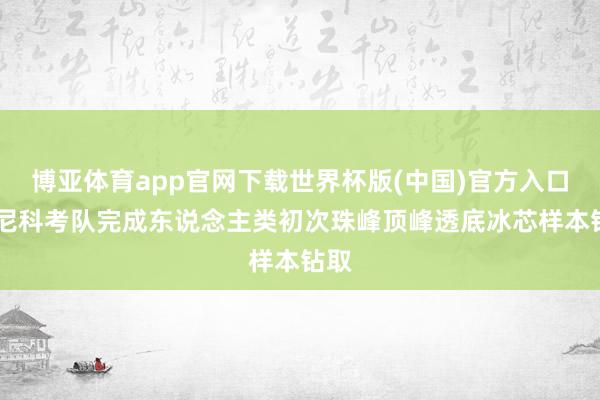 博亚体育app官网下载世界杯版(中国)官方入口 中尼科考队完成东说念主类初次珠峰顶峰透底冰芯样本钻取