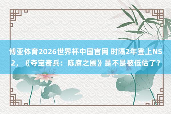 博亚体育2026世界杯中国官网 时隔2年登上NS2，《夺宝奇兵：陈腐之圈》是不是被低估了？