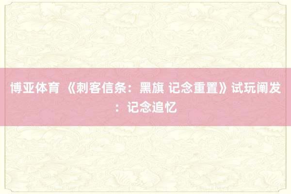 博亚体育 《刺客信条：黑旗 记念重置》试玩阐发：记念追忆