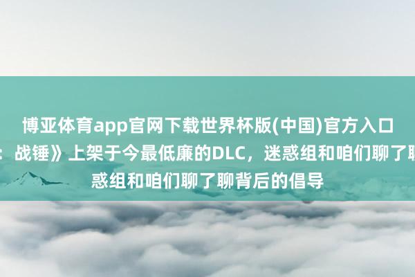 博亚体育app官网下载世界杯版(中国)官方入口 《全面战役：战锤》上架于今最低廉的DLC，迷惑组和咱们聊了聊背后的倡导