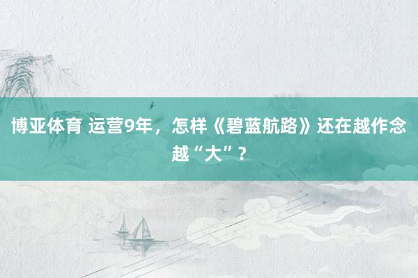 博亚体育 运营9年，怎样《碧蓝航路》还在越作念越“大”？