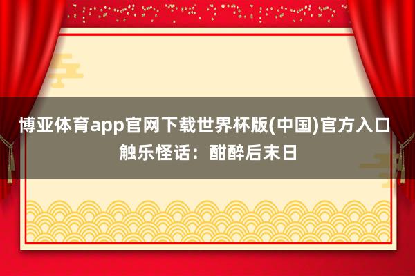 博亚体育app官网下载世界杯版(中国)官方入口 触乐怪话：酣醉后末日