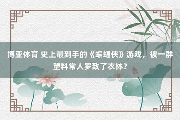 博亚体育 史上最到手的《蝙蝠侠》游戏，被一群塑料常人罗致了衣钵？