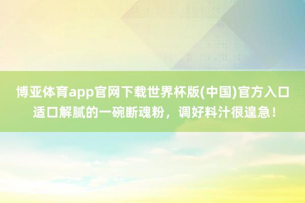 博亚体育app官网下载世界杯版(中国)官方入口 适口解腻的一碗断魂粉，调好料汁很遑急！