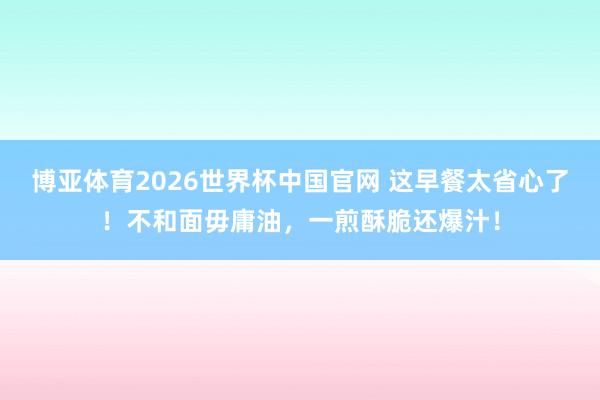 博亚体育2026世界杯中国官网 这早餐太省心了！不和面毋庸油，一煎酥脆还爆汁！