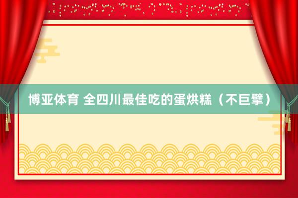 博亚体育 全四川最佳吃的蛋烘糕（不巨擘）