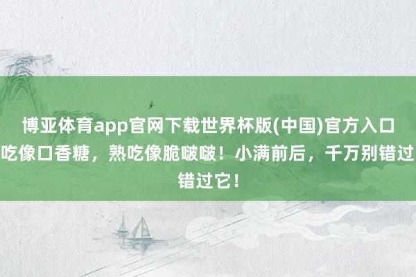 博亚体育app官网下载世界杯版(中国)官方入口 生吃像口香糖，熟吃像脆啵啵！小满前后，千万别错过它！