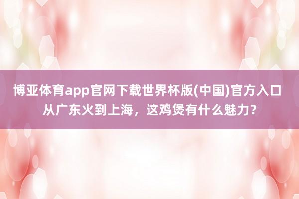 博亚体育app官网下载世界杯版(中国)官方入口 从广东火到上海，这鸡煲有什么魅力？