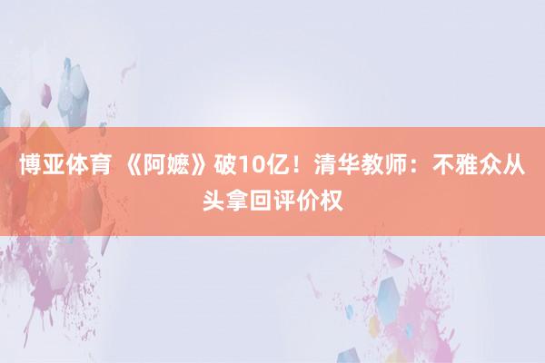 博亚体育 《阿嬷》破10亿！清华教师：不雅众从头拿回评价权
