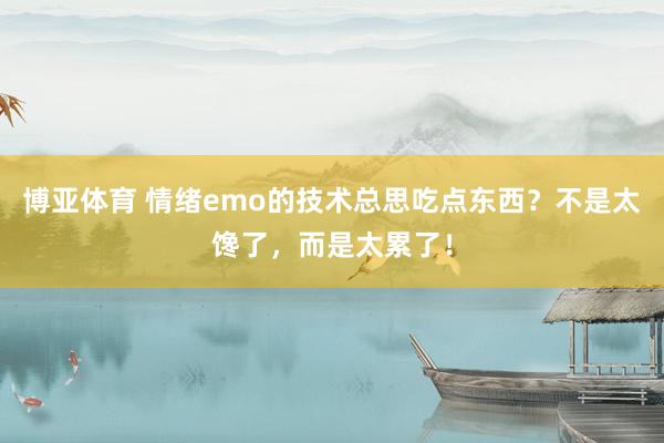 博亚体育 情绪emo的技术总思吃点东西？不是太馋了，而是太累了！