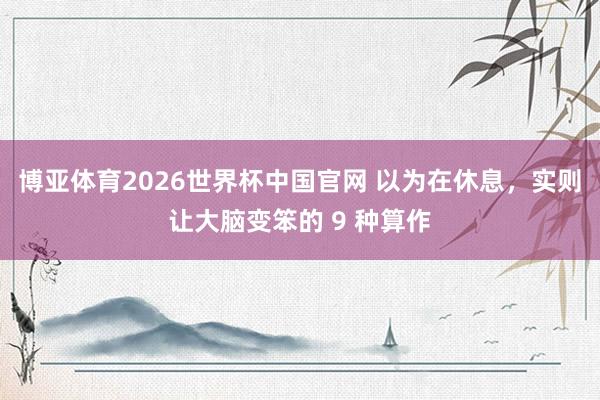博亚体育2026世界杯中国官网 以为在休息，实则让大脑变笨的 9 种算作