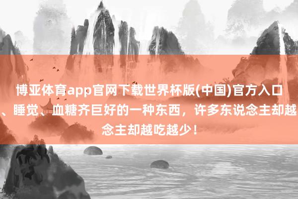 博亚体育app官网下载世界杯版(中国)官方入口 对腹黑、睡觉、血糖齐巨好的一种东西，许多东说念主却越吃越少！