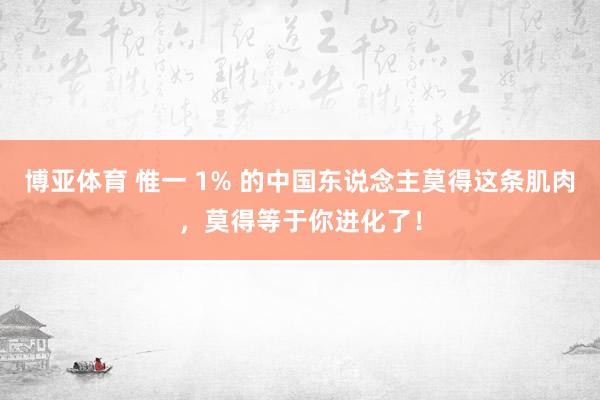 博亚体育 惟一 1% 的中国东说念主莫得这条肌肉，莫得等于你进化了！