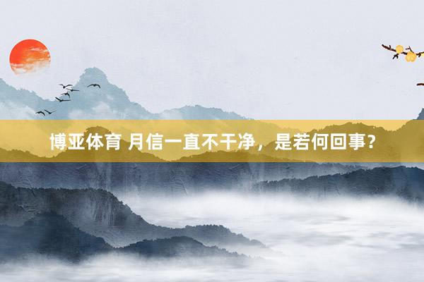 博亚体育 月信一直不干净，是若何回事？