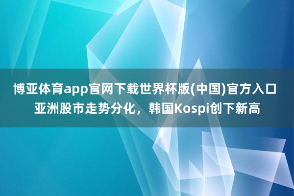 博亚体育app官网下载世界杯版(中国)官方入口 亚洲股市走势分化，韩国Kospi创下新高