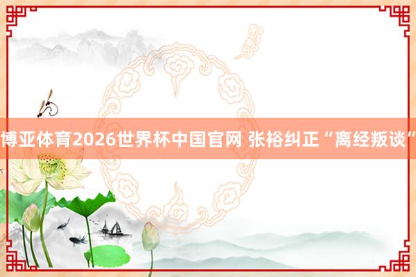 博亚体育2026世界杯中国官网 张裕纠正“离经叛谈”