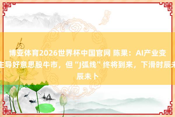 博亚体育2026世界杯中国官网 陈果：AI产业变革主导好意思股牛市，但“J弧线”终将到来，下滑时辰未卜