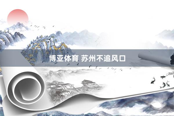 博亚体育 苏州不追风口