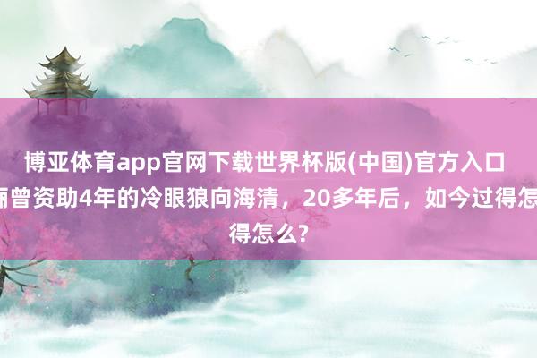 博亚体育app官网下载世界杯版(中国)官方入口 孙俪曾资助4年的冷眼狼向海清，20多年后，如今过得怎么?