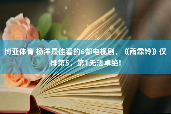 博亚体育 杨洋最佳看的6部电视剧，《雨霖铃》仅排第5，第1无法卓绝!