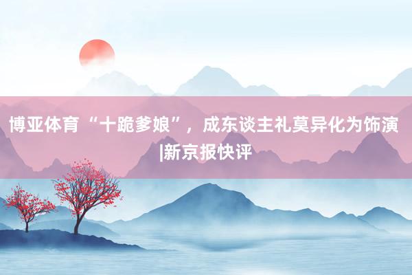 博亚体育 “十跪爹娘”，成东谈主礼莫异化为饰演 |新京报快评