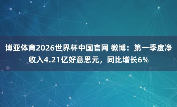 博亚体育2026世界杯中国官网 微博：第一季度净收入4.21亿好意思元，同比增长6%