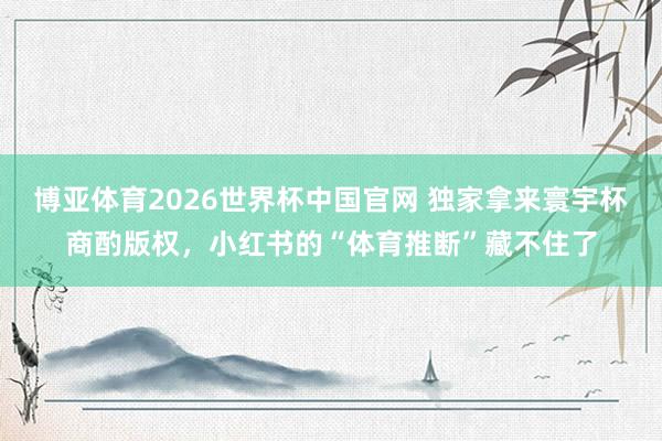 博亚体育2026世界杯中国官网 独家拿来寰宇杯商酌版权，小红书的“体育推断”藏不住了