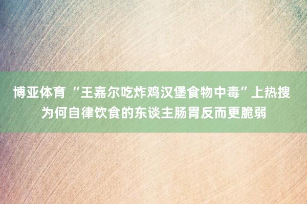 博亚体育 “王嘉尔吃炸鸡汉堡食物中毒”上热搜 为何自律饮食的东谈主肠胃反而更脆弱