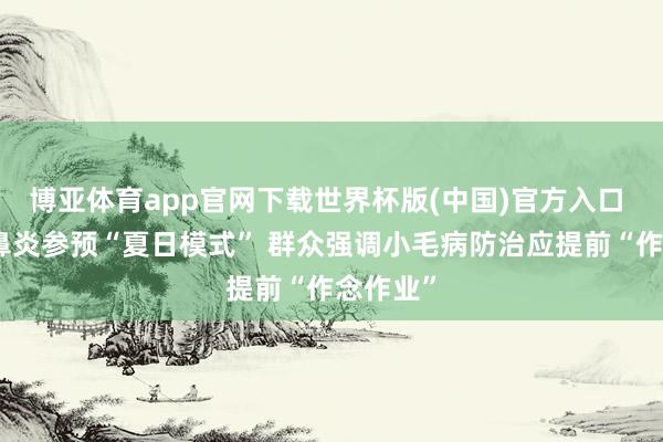 博亚体育app官网下载世界杯版(中国)官方入口 过敏性鼻炎参预“夏日模式” 群众强调小毛病防治应提前“作念作业”