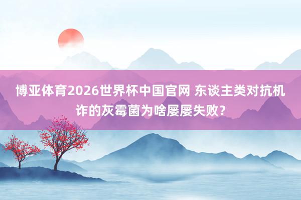 博亚体育2026世界杯中国官网 东谈主类对抗机诈的灰霉菌为啥屡屡失败？