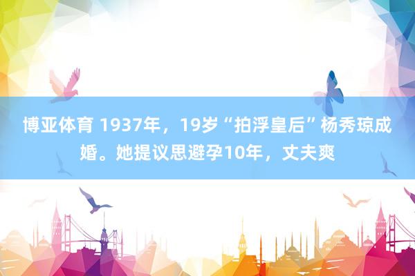 博亚体育 1937年，19岁“拍浮皇后”杨秀琼成婚。她提议思避孕10年，丈夫爽