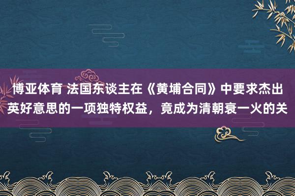 博亚体育 法国东谈主在《黄埔合同》中要求杰出英好意思的一项独特权益，竟成为清朝衰一火的关